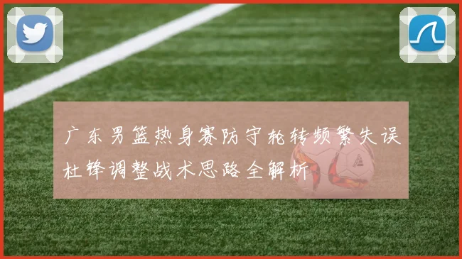 广东男篮热身赛防守轮转频繁失误杜锋调整战术思路全解析