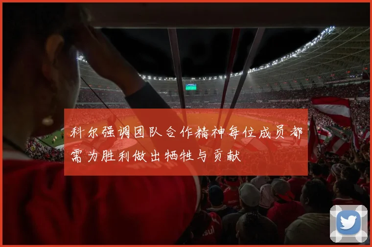科尔强调团队合作精神每位成员都需为胜利做出牺牲与贡献