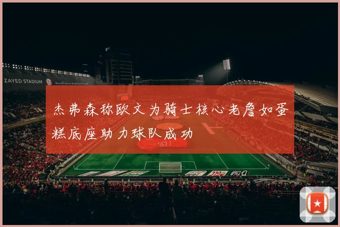 杰弗森称欧文为骑士核心老詹如蛋糕底座助力球队成功
