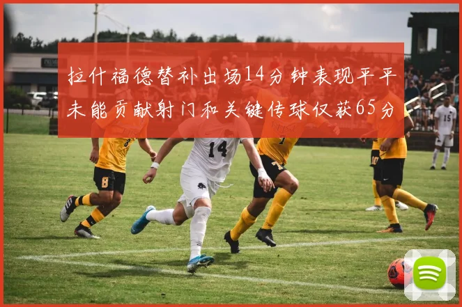 拉什福德替补出场14分钟表现平平未能贡献射门和关键传球仅获65分