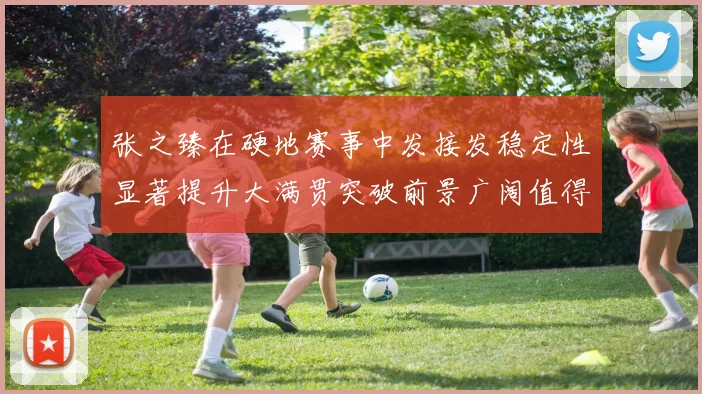 张之臻在硬地赛事中发接发稳定性显著提升大满贯突破前景广阔值得期待