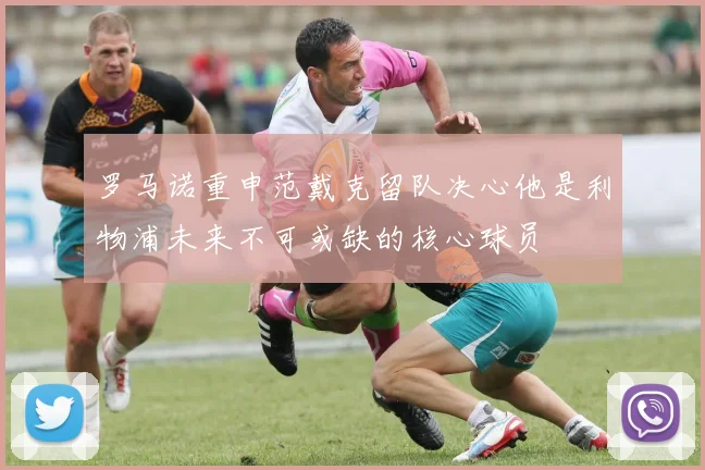 罗马诺重申范戴克留队决心他是利物浦未来不可或缺的核心球员