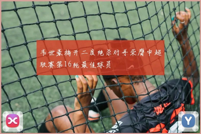 韦世豪梅开二度绝杀对手荣膺中超联赛第16轮最佳球员