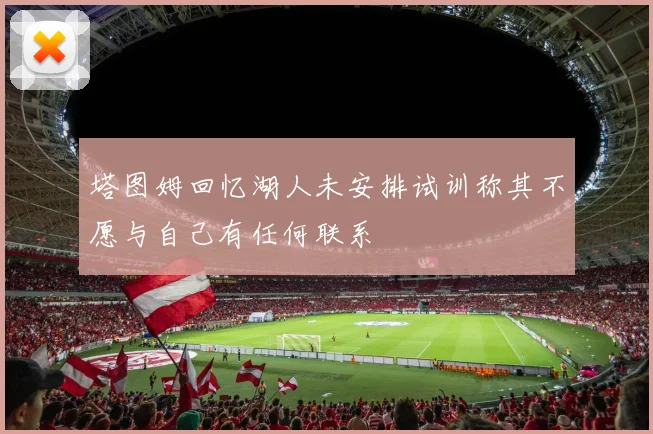 塔图姆回忆湖人未安排试训称其不愿与自己有任何联系
