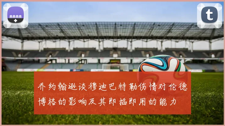 乔约翰逊谈穆迪巴特勒伤情对伦德博格的影响及其即插即用的能力
