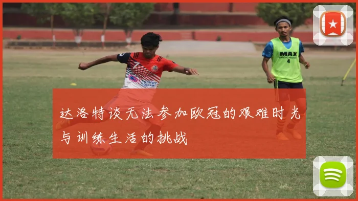 达洛特谈无法参加欧冠的艰难时光与训练生活的挑战