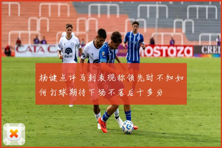 杨健点评马刺表现称领先时不知如何打球期待下场不落后十多分