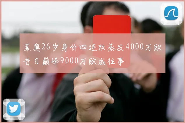 莱奥26岁身价四连跌蒸发4000万欧昔日巅峰9000万欧成往事