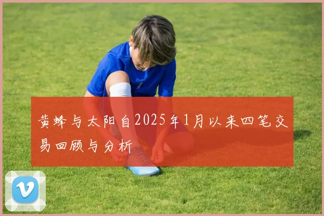 黄蜂与太阳自2025年1月以来四笔交易回顾与分析