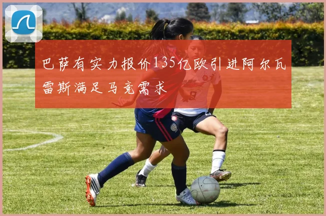 巴萨有实力报价135亿欧引进阿尔瓦雷斯满足马竞需求
