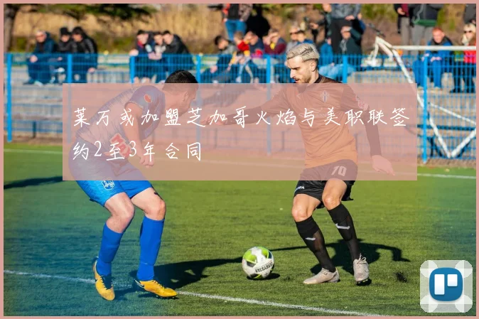 莱万或加盟芝加哥火焰与美职联签约2至3年合同