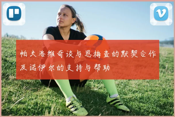 帕夫洛维奇谈与恩梅查的默契合作及诺伊尔的支持与帮助