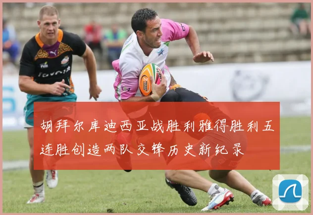 胡拜尔库迪西亚战胜利雅得胜利五连胜创造两队交锋历史新纪录