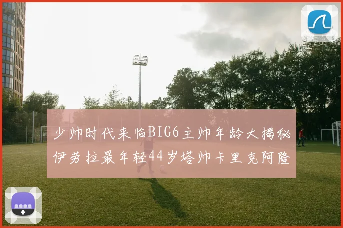 少帅时代来临BIG6主帅年龄大揭秘伊劳拉最年轻44岁塔帅卡里克阿隆索齐聚