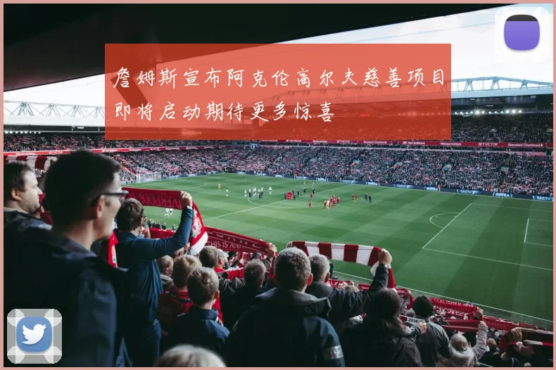 詹姆斯宣布阿克伦高尔夫慈善项目即将启动期待更多惊喜