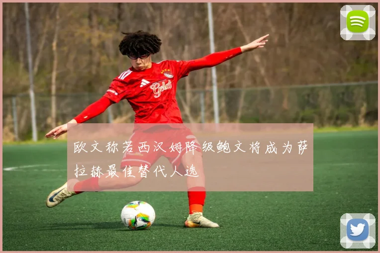 欧文称若西汉姆降级鲍文将成为萨拉赫最佳替代人选