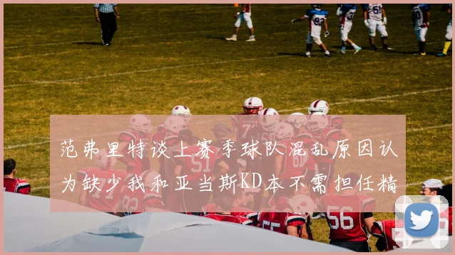 范弗里特谈上赛季球队混乱原因认为缺少我和亚当斯KD本不需担任精神领袖