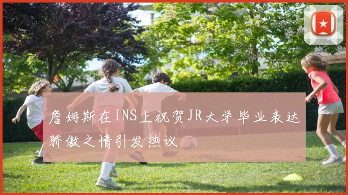 詹姆斯在INS上祝贺JR大学毕业表达骄傲之情引发热议