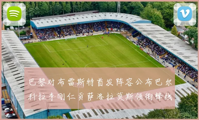 巴黎对布雷斯特首发阵容公布巴尔科拉李刚仁贡萨洛拉莫斯领衔锋线