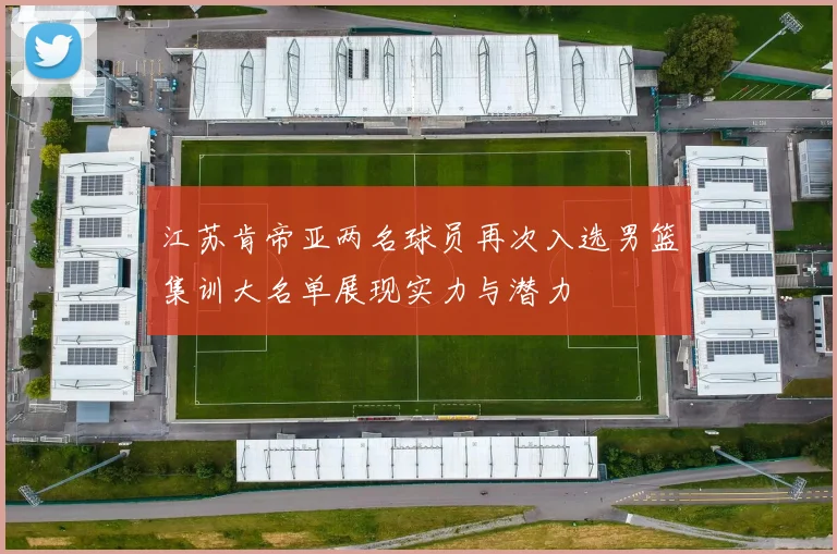 江苏肯帝亚两名球员再次入选男篮集训大名单展现实力与潜力