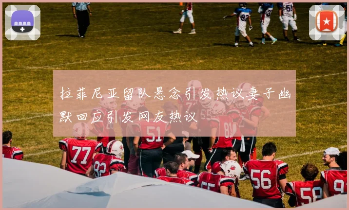 拉菲尼亚留队悬念引发热议妻子幽默回应引发网友热议