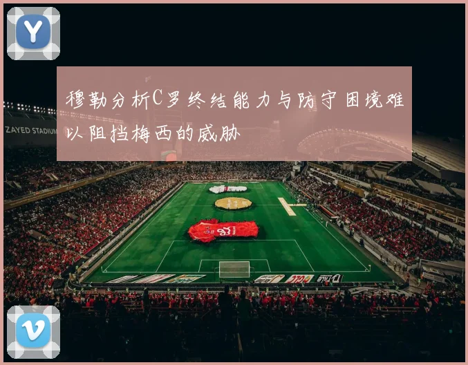 穆勒分析C罗终结能力与防守困境难以阻挡梅西的威胁