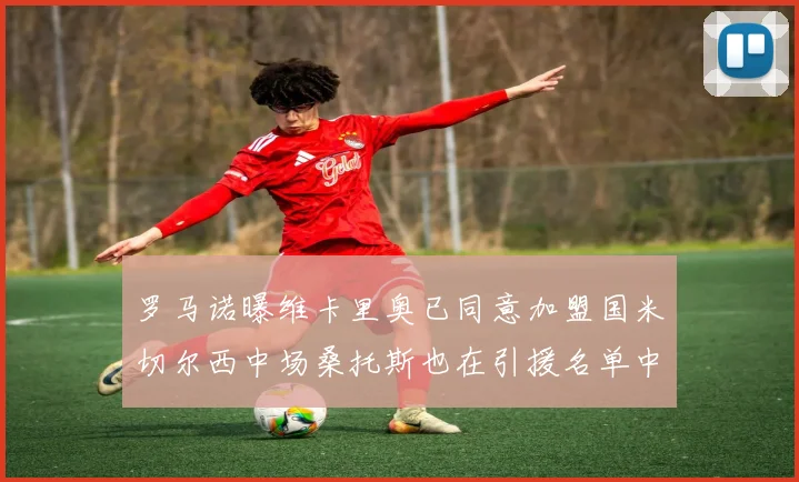 罗马诺曝维卡里奥已同意加盟国米切尔西中场桑托斯也在引援名单中