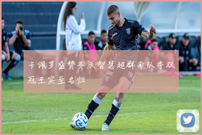 卡佩罗盛赞齐沃智慧超群率队夺双冠王实至名归