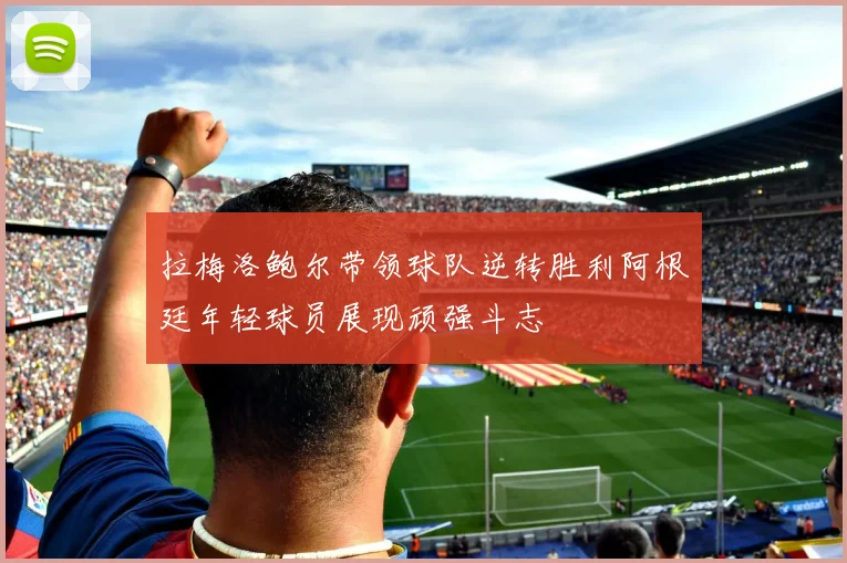 拉梅洛鲍尔带领球队逆转胜利阿根廷年轻球员展现顽强斗志