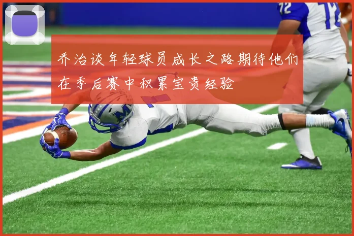 乔治谈年轻球员成长之路期待他们在季后赛中积累宝贵经验