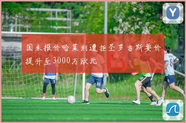 国米报价哈莱利遭拒圣罗吉斯要价提升至3000万欧元