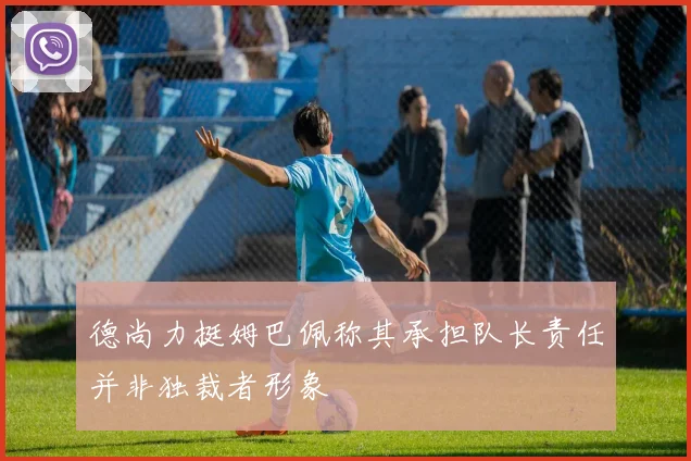 德尚力挺姆巴佩称其承担队长责任并非独裁者形象