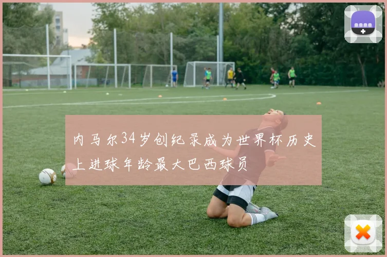 内马尔34岁创纪录成为世界杯历史上进球年龄最大巴西球员
