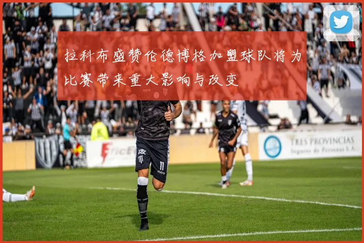 拉科布盛赞伦德博格加盟球队将为比赛带来重大影响与改变