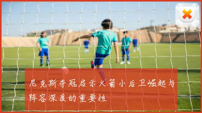 尼克斯夺冠启示火箭小后卫崛起与阵容深度的重要性